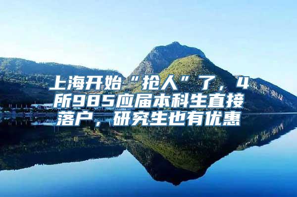 上海开始“抢人”了，4所985应届本科生直接落户，研究生也有优惠