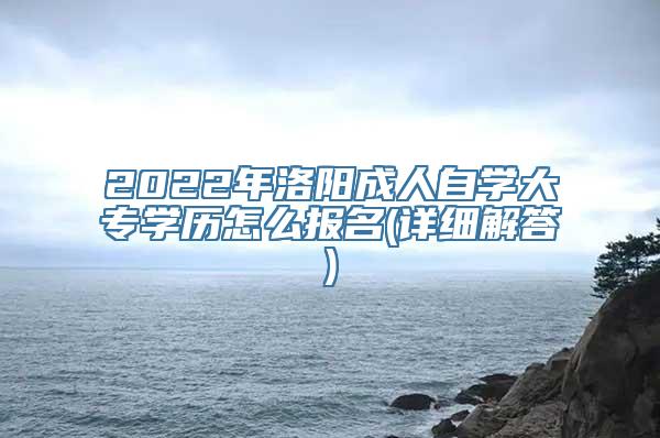 2022年洛阳成人自学大专学历怎么报名(详细解答)