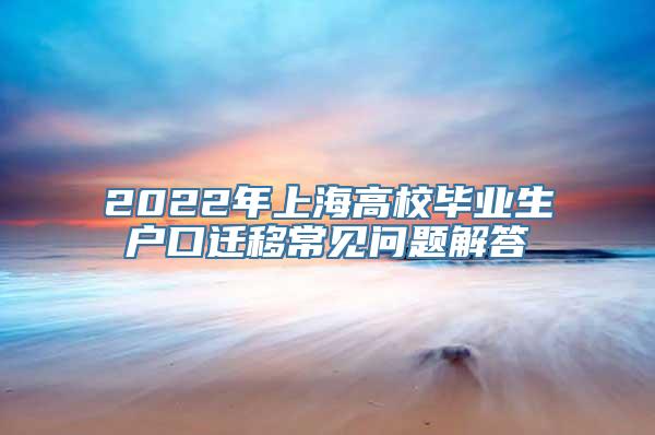 2022年上海高校毕业生户口迁移常见问题解答