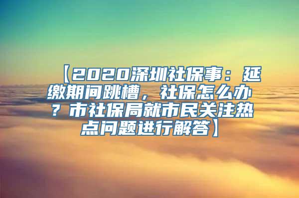 【2020深圳社保事：延缴期间跳槽，社保怎么办？市社保局就市民关注热点问题进行解答】