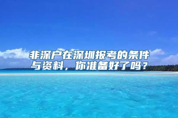 非深户在深圳报考的条件与资料，你准备好了吗？