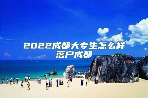 2022成都大专生怎么样落户成都