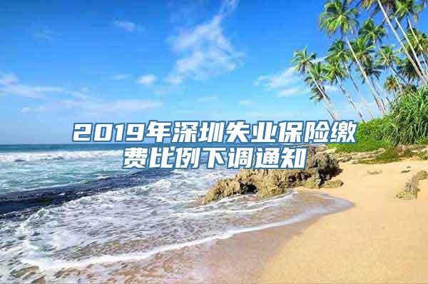 2019年深圳失业保险缴费比例下调通知