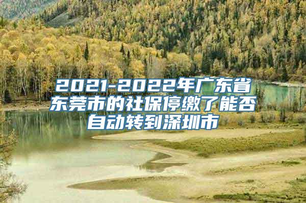 2021-2022年广东省东莞市的社保停缴了能否自动转到深圳市