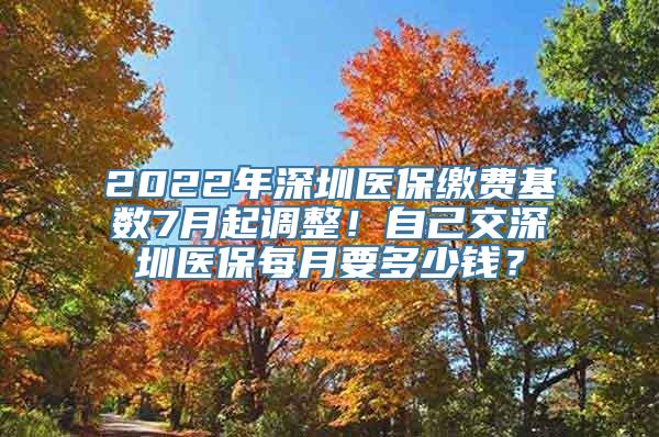 2022年深圳医保缴费基数7月起调整！自己交深圳医保每月要多少钱？