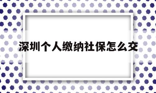 深圳个人缴纳社保怎么交(深圳个人缴纳社保怎么交?) 深圳核准入户