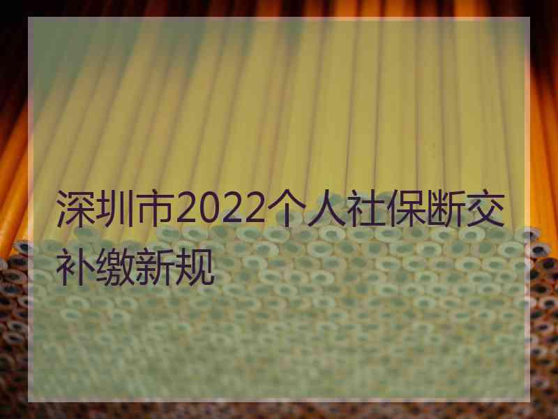 深圳市2022个人社保断交补缴新规