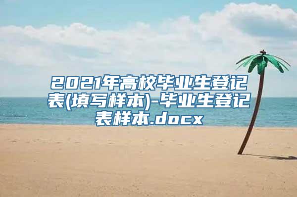 2021年高校毕业生登记表(填写样本)-毕业生登记表样本.docx