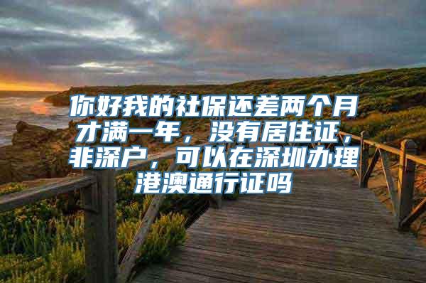 你好我的社保还差两个月才满一年，没有居住证，非深户，可以在深圳办理港澳通行证吗