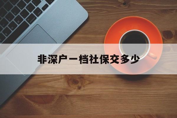 非深户一档社保交多少(非深户一档社保交多少钱一个月) 深圳核准入户