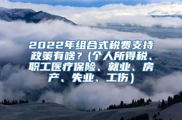 2022年组合式税费支持政策有啥？(个人所得税、职工医疗保险、就业、房产、失业、工伤）