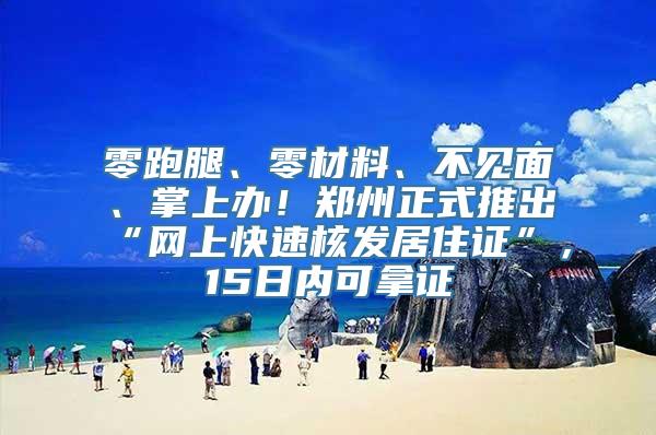 零跑腿、零材料、不见面、掌上办！郑州正式推出“网上快速核发居住证”，15日内可拿证