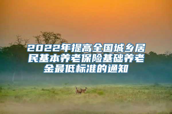 2022年提高全国城乡居民基本养老保险基础养老金最低标准的通知