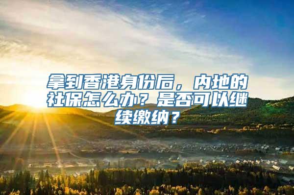 拿到香港身份后，内地的社保怎么办？是否可以继续缴纳？