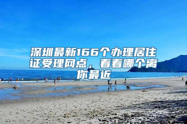 深圳最新166个办理居住证受理网点，看看哪个离你最近