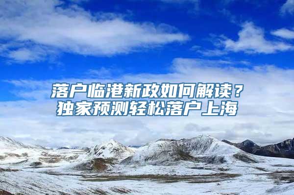 落户临港新政如何解读？独家预测轻松落户上海