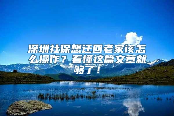 深圳社保想迁回老家该怎么操作？看懂这篇文章就够了！