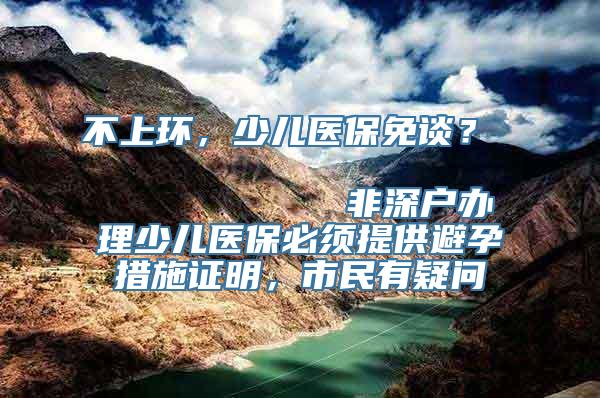 不上环，少儿医保免谈？                            非深户办理少儿医保必须提供避孕措施证明，市民有疑问