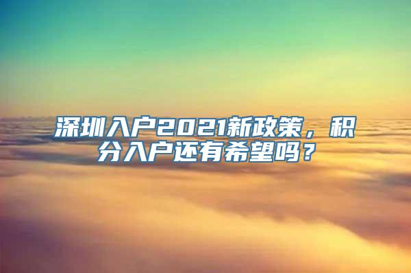 深圳入户2021新政策，积分入户还有希望吗？