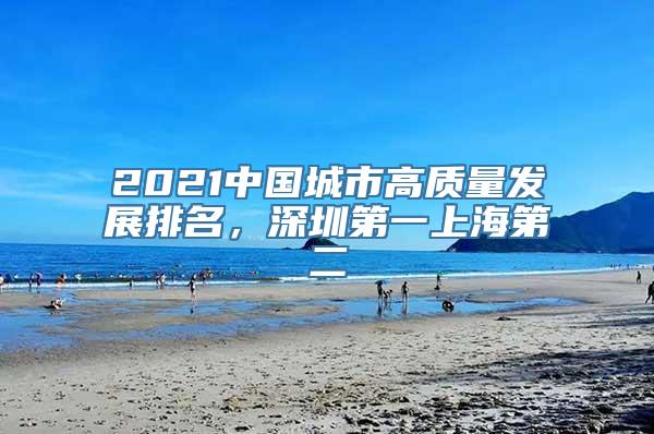 2021中国城市高质量发展排名，深圳第一上海第二