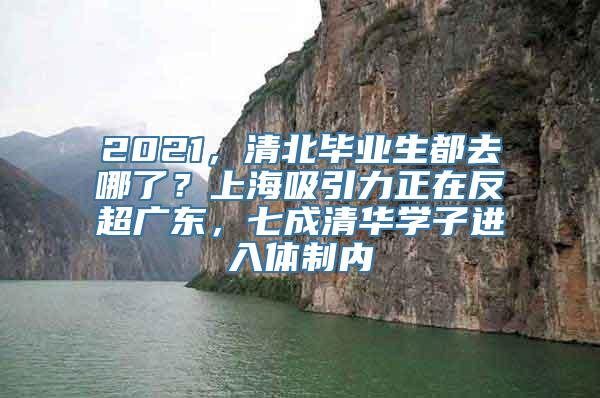 2021，清北毕业生都去哪了？上海吸引力正在反超广东，七成清华学子进入体制内