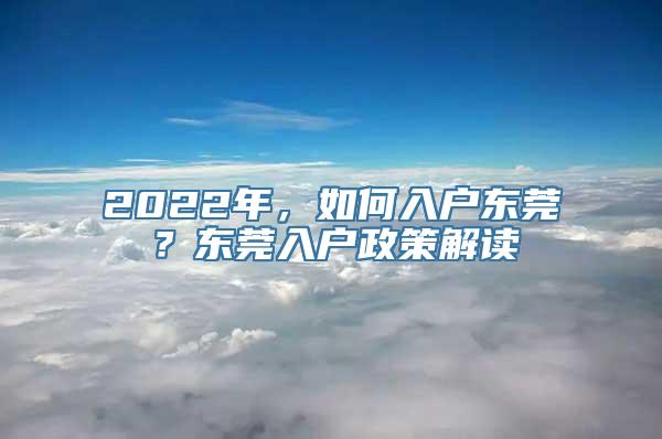 2022年，如何入户东莞？东莞入户政策解读