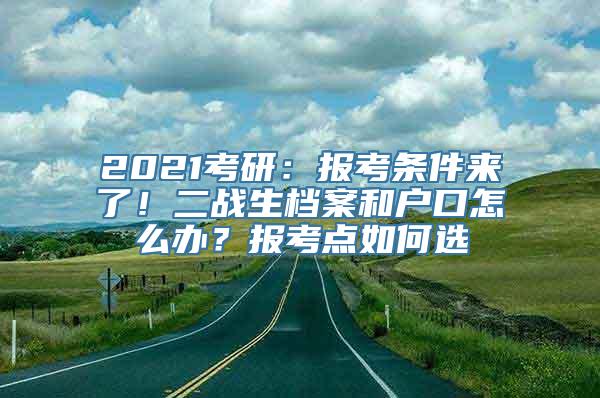 2021考研：报考条件来了！二战生档案和户口怎么办？报考点如何选