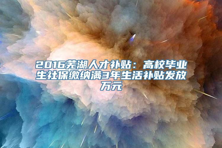 2016芜湖人才补贴：高校毕业生社保缴纳满3年生活补贴发放万元