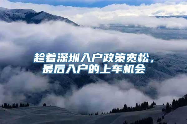 趁着深圳入户政策宽松，最后入户的上车机会