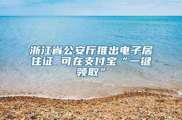 浙江省公安厅推出电子居住证 可在支付宝“一键领取”