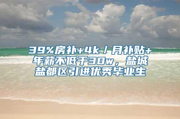 39%房补+4k／月补贴+年薪不低于30w，盐城盐都区引进优秀毕业生