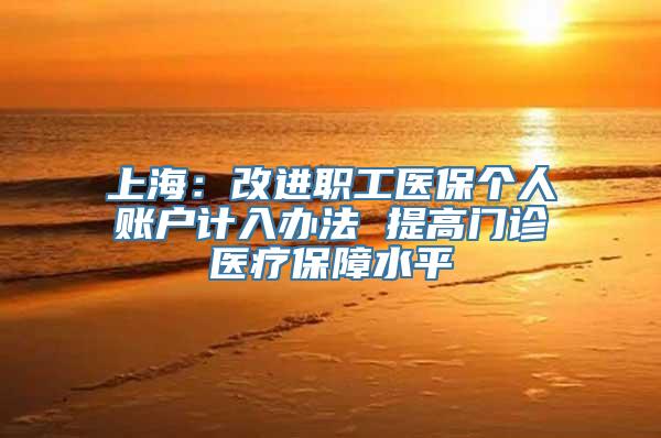 上海：改进职工医保个人账户计入办法 提高门诊医疗保障水平