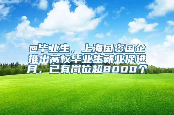 @毕业生，上海国资国企推出高校毕业生就业促进月，已有岗位超8000个