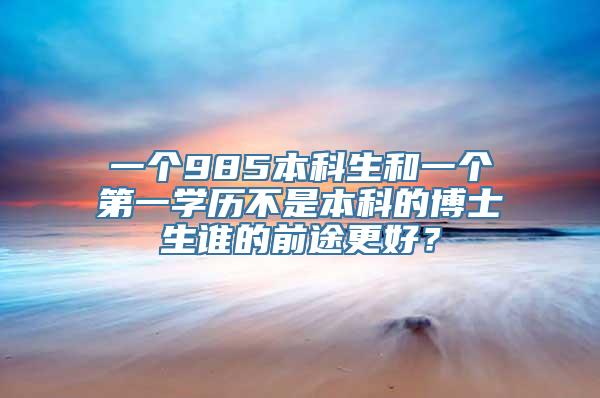 一个985本科生和一个第一学历不是本科的博士生谁的前途更好？