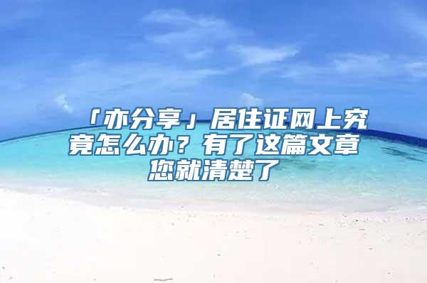 「亦分享」居住证网上究竟怎么办？有了这篇文章您就清楚了