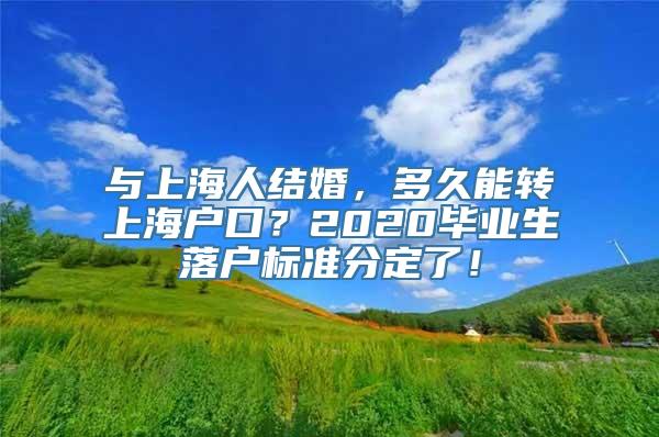 与上海人结婚，多久能转上海户口？2020毕业生落户标准分定了！