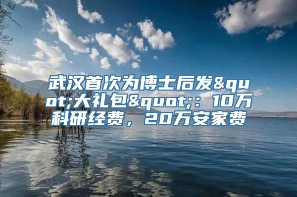 武汉首次为博士后发"大礼包"：10万科研经费，20万安家费