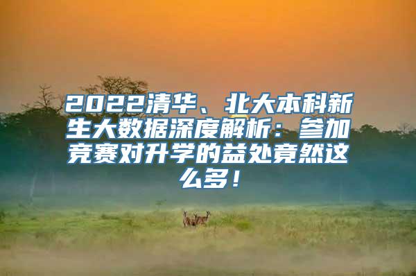 2022清华、北大本科新生大数据深度解析：参加竞赛对升学的益处竟然这么多！