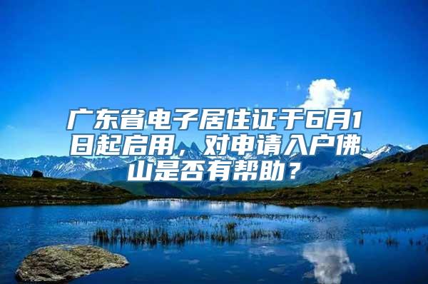 广东省电子居住证于6月1日起启用，对申请入户佛山是否有帮助？