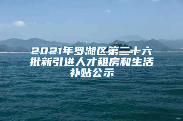 2021年罗湖区第二十六批新引进人才租房和生活补贴公示