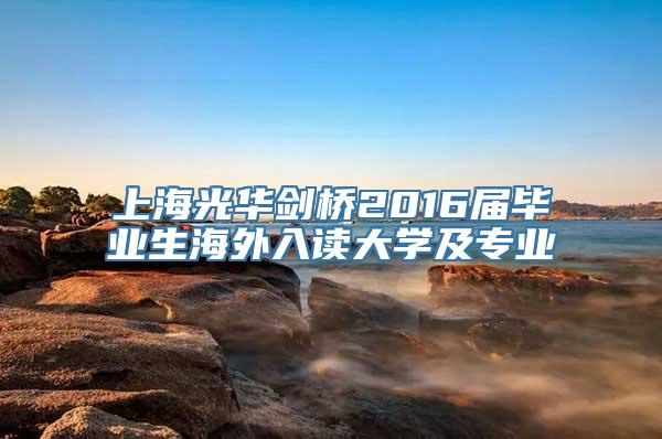 上海光华剑桥2016届毕业生海外入读大学及专业