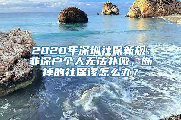 2020年深圳社保新规：非深户个人无法补缴，断掉的社保该怎么办？