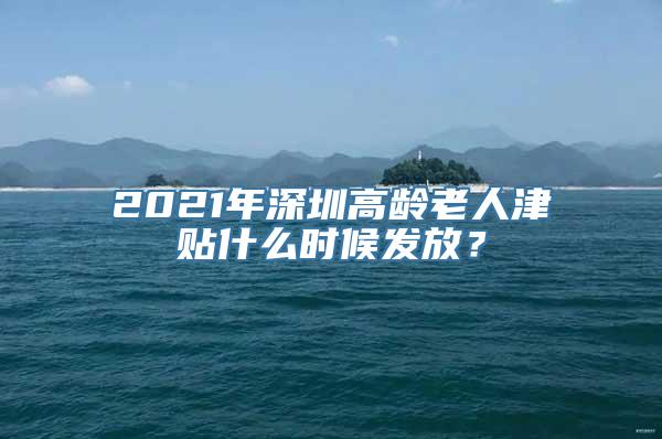 2021年深圳高龄老人津贴什么时候发放？