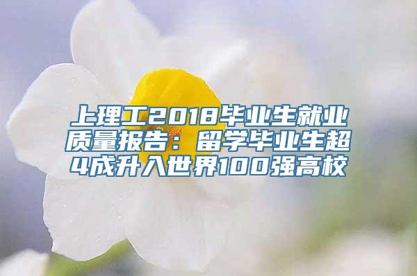 上理工2018毕业生就业质量报告：留学毕业生超4成升入世界100强高校