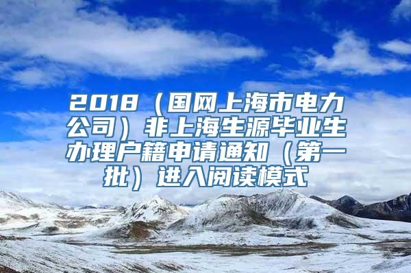 2018（国网上海市电力公司）非上海生源毕业生办理户籍申请通知（第一批）进入阅读模式