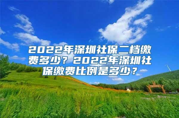 2022年深圳社保二档缴费多少？2022年深圳社保缴费比例是多少？