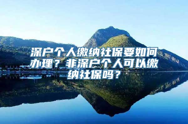 深户个人缴纳社保要如何办理？非深户个人可以缴纳社保吗？