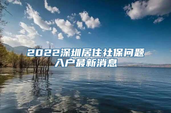 2022深圳居住社保问题入户最新消息