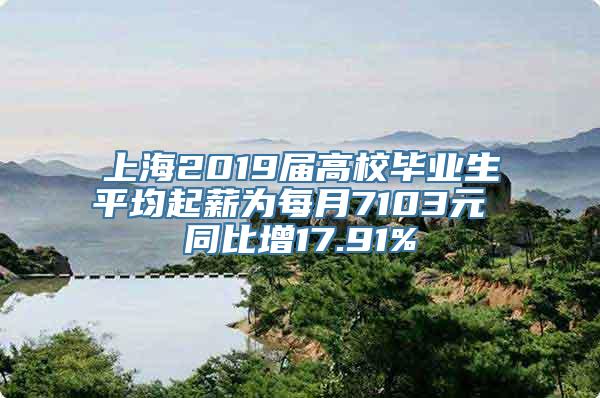 上海2019届高校毕业生平均起薪为每月7103元 同比增17.91%