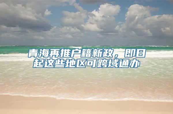 青海再推户籍新政，即日起这些地区可跨域通办